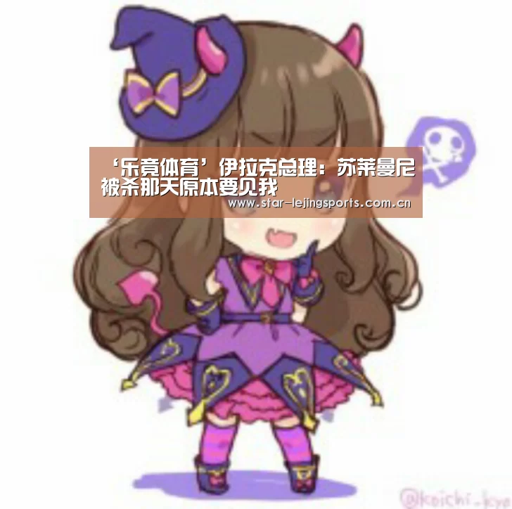 ‘乐竟体育’伊拉克总理：苏莱曼尼被杀那天